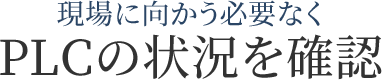 現場に向かう必要なくPLCの状況を確認