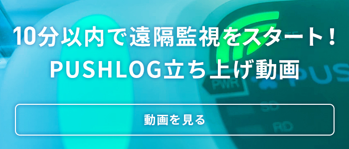 10分以内で遠隔監視をスタート！PUSHLOG立ち上げ動画。動画を見る